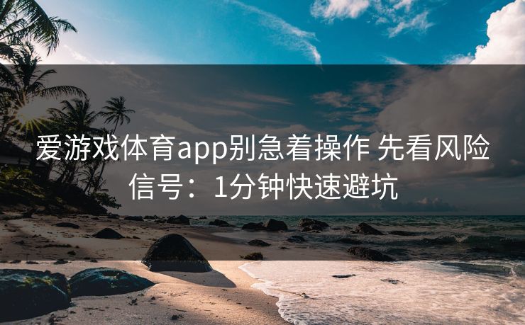 爱游戏体育app别急着操作 先看风险信号:1分钟快速避坑 爱游戏体育app别急着操作 先看风险信号:1分钟快速避坑