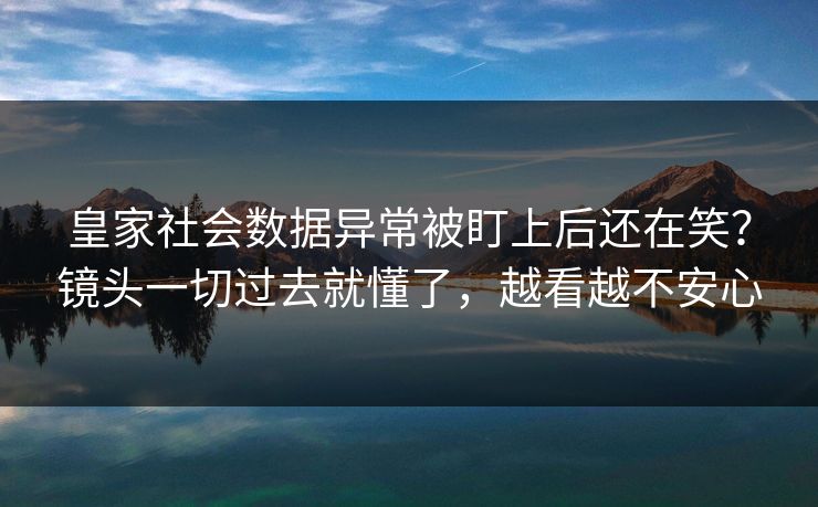 皇家社会数据异常被盯上后还在笑?镜头一切过去就懂了,越看越不安心 皇家社会数据异常被盯上后还在笑?镜头一切过去就懂了,越看越不安心