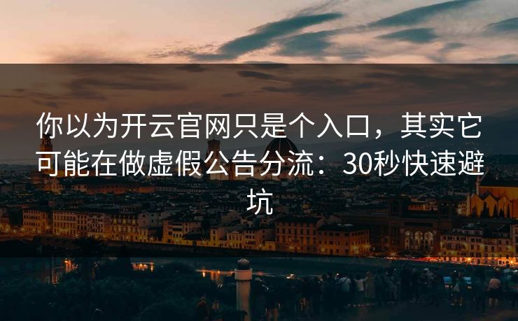 你以为开云官网只是个入口,其实它可能在做虚假公告分流:30秒快速避坑 你以为开云官网只是个入口,其实它可能在做虚假公告分流:30秒快速避坑