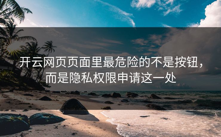 开云网页页面里最危险的不是按钮,而是隐私权限申请这一处 开云网页页面里最危险的不是按钮,而是隐私权限申请这一处