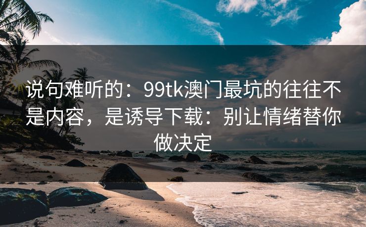 说句难听的：99tk澳门最坑的往往不是内容，是诱导下载：别让情绪替你做决定
