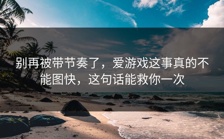 别再被带节奏了，爱游戏这事真的不能图快，这句话能救你一次