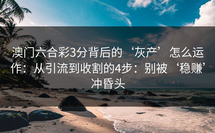 澳门六合彩3分背后的‘灰产’怎么运作：从引流到收割的4步：别被‘稳赚’冲昏头
