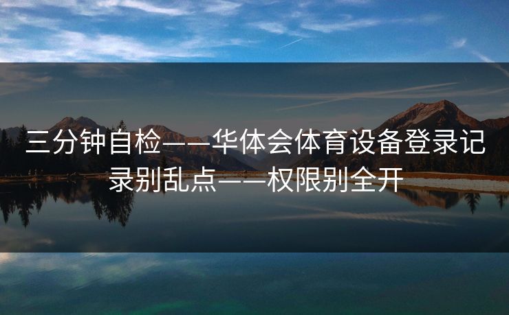 三分钟自检——华体会体育设备登录记录别乱点——权限别全开