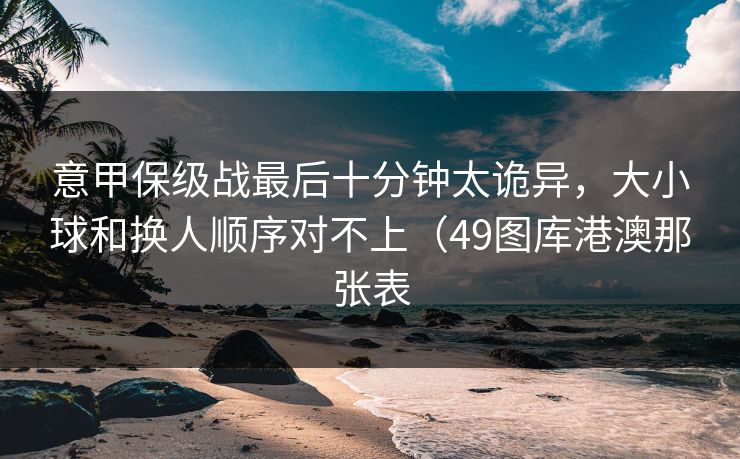 意甲保级战最后十分钟太诡异，大小球和换人顺序对不上（49图库港澳那张表