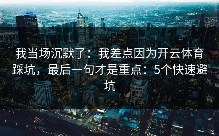 我当场沉默了：我差点因为开云体育踩坑，最后一句才是重点：5个快速避坑