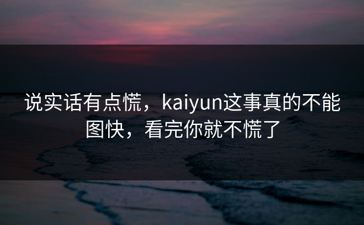 说实话有点慌，kaiyun这事真的不能图快，看完你就不慌了