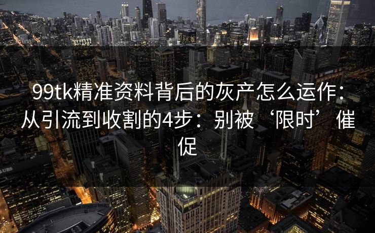 99tk精准资料背后的灰产怎么运作：从引流到收割的4步：别被‘限时’催促