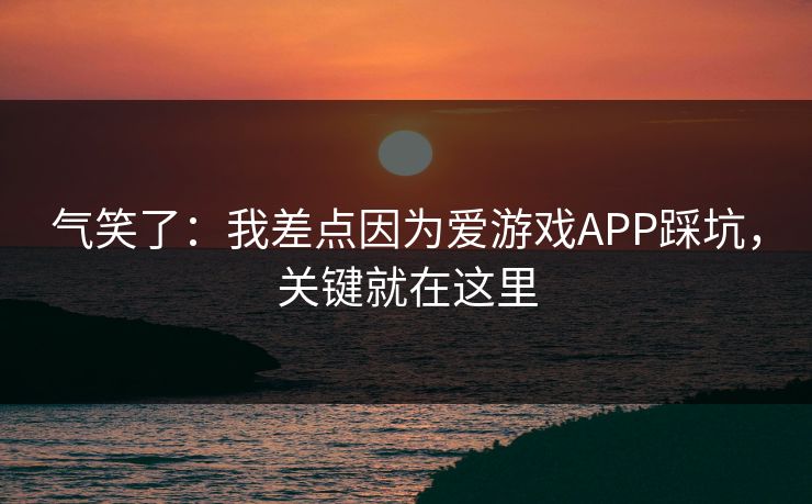 气笑了：我差点因为爱游戏APP踩坑，关键就在这里