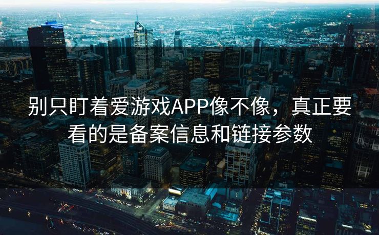 别只盯着爱游戏APP像不像，真正要看的是备案信息和链接参数