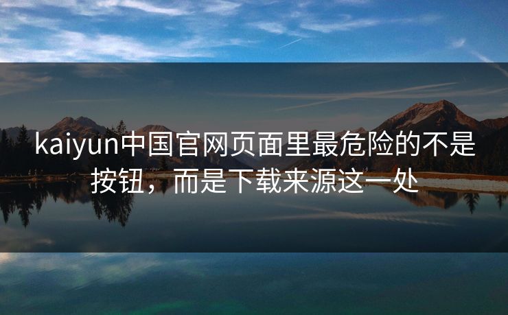 kaiyun中国官网页面里最危险的不是按钮，而是下载来源这一处