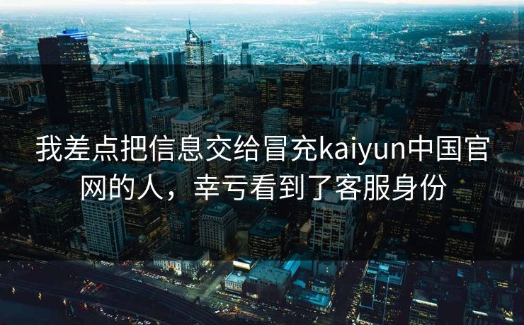 我差点把信息交给冒充kaiyun中国官网的人，幸亏看到了客服身份