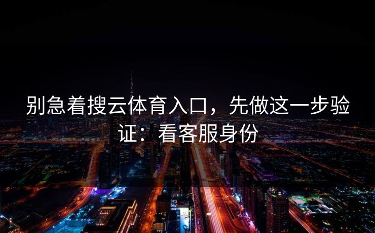 别急着搜云体育入口，先做这一步验证：看客服身份