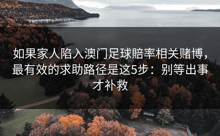 如果家人陷入澳门足球賠率相关赌博，最有效的求助路径是这5步：别等出事才补救