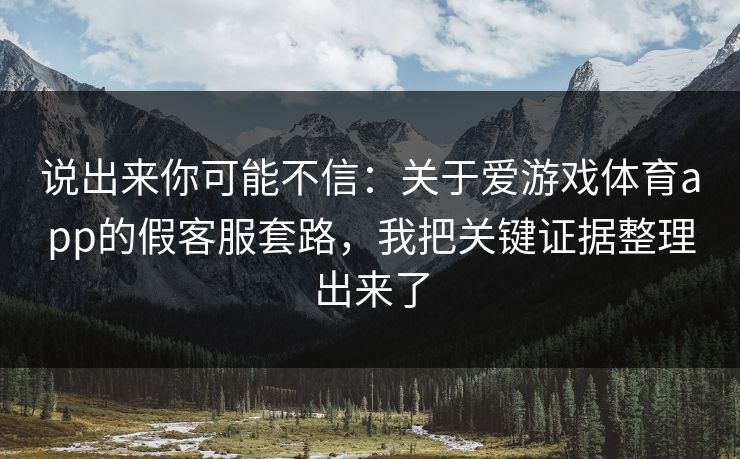 说出来你可能不信：关于爱游戏体育app的假客服套路，我把关键证据整理出来了