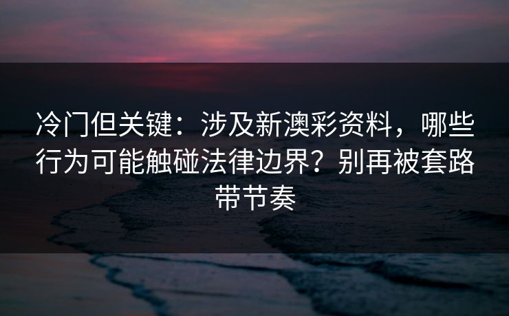 冷门但关键:涉及新澳彩资料,哪些行为可能触碰法律边界?别再被套路带节奏 冷门但关键:涉及新澳彩资料,哪些行为可能触碰法律边界?别再被套路带节奏