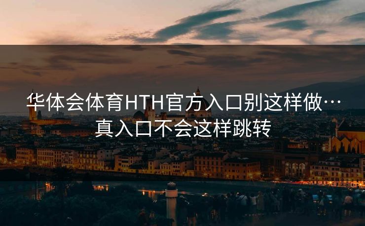 华体会体育HTH官方入口别这样做…真入口不会这样跳转