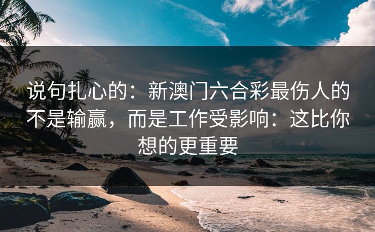 说句扎心的：新澳门六合彩最伤人的不是输赢，而是工作受影响：这比你想的更重要