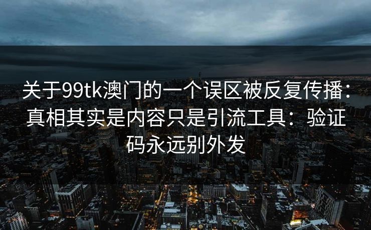 关于99tk澳门的一个误区被反复传播:真相其实是内容只是引流工具:验证码永远别外发 关于99tk澳门的一个误区被反复传播:真相其实是内容只是引流工具:验证码永远别外发