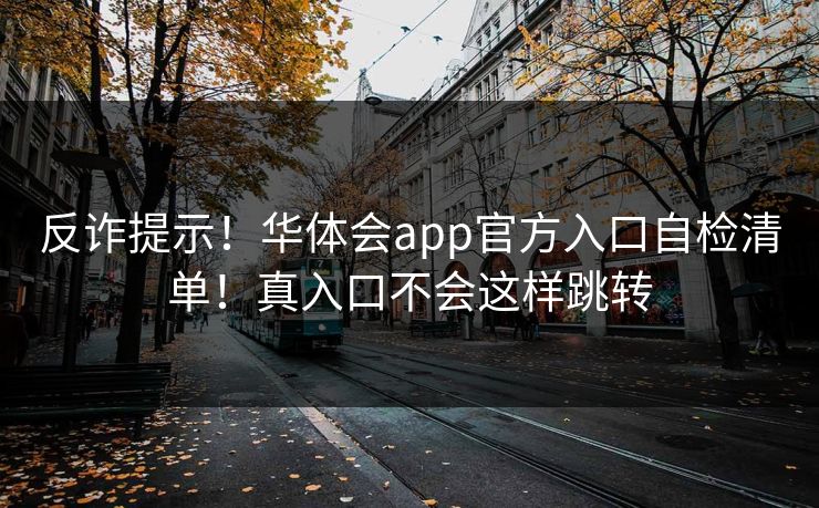 反诈提示！华体会app官方入口自检清单！真入口不会这样跳转