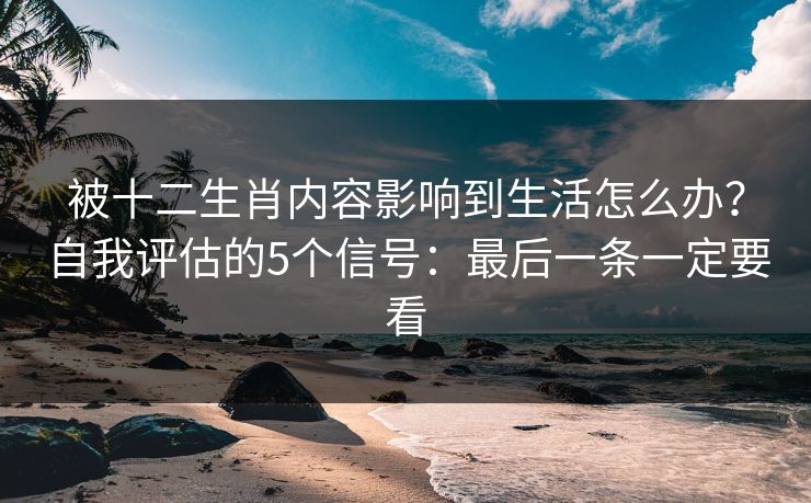 被十二生肖内容影响到生活怎么办？自我评估的5个信号：最后一条一定要看