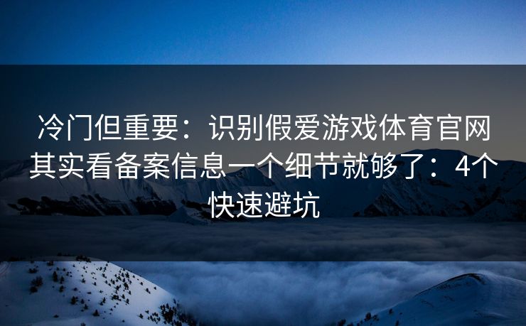 冷门但重要：识别假爱游戏体育官网其实看备案信息一个细节就够了：4个快速避坑