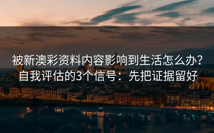 被新澳彩资料内容影响到生活怎么办?自我评估的3个信号:先把证据留好 被新澳彩资料内容影响到生活怎么办?自我评估的3个信号:先把证据留好