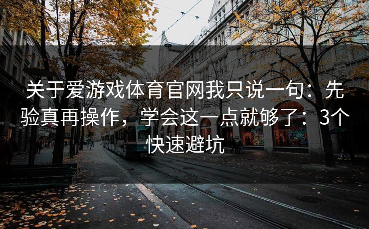 关于爱游戏体育官网我只说一句：先验真再操作，学会这一点就够了：3个快速避坑