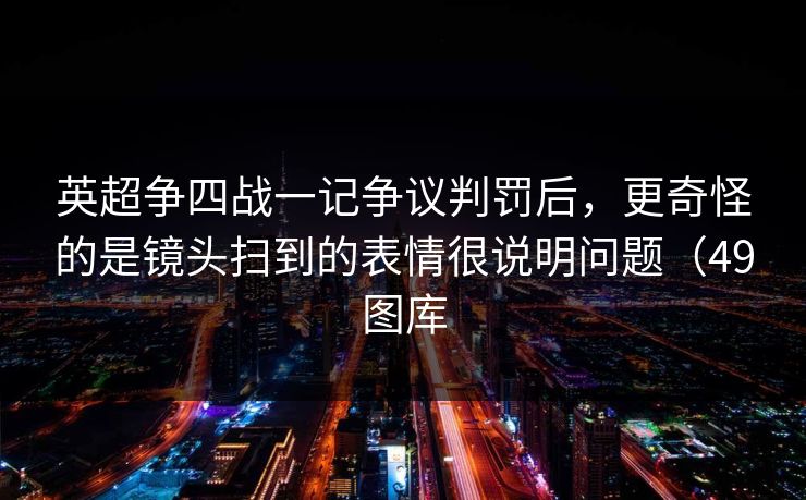 英超争四战一记争议判罚后,更奇怪的是镜头扫到的表情很说明问题(49图库 英超争四战一记争议判罚后,更奇怪的是镜头扫到的表情很说明问题(49图库