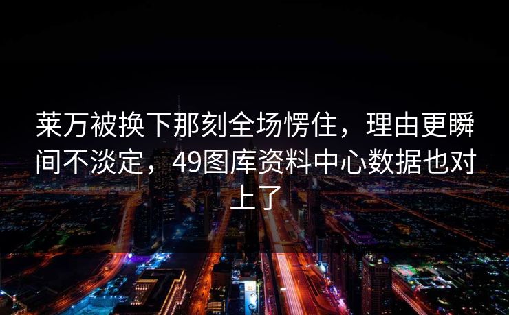 莱万被换下那刻全场愣住，理由更瞬间不淡定，49图库资料中心数据也对上了