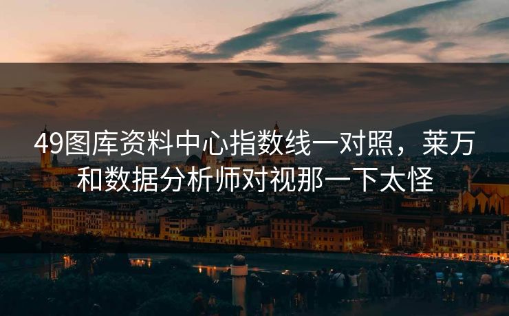 49图库资料中心指数线一对照，莱万和数据分析师对视那一下太怪