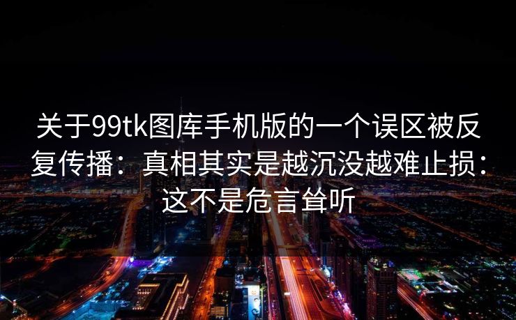 关于99tk图库手机版的一个误区被反复传播：真相其实是越沉没越难止损：这不是危言耸听