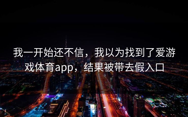 我一开始还不信，我以为找到了爱游戏体育app，结果被带去假入口