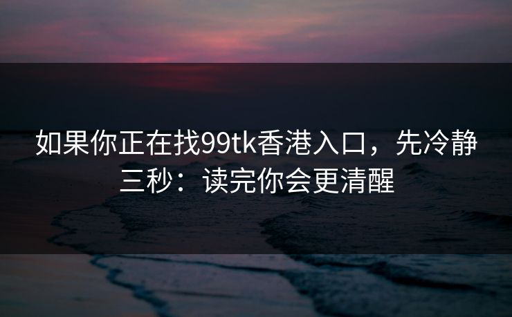 如果你正在找99tk香港入口，先冷静三秒：读完你会更清醒
