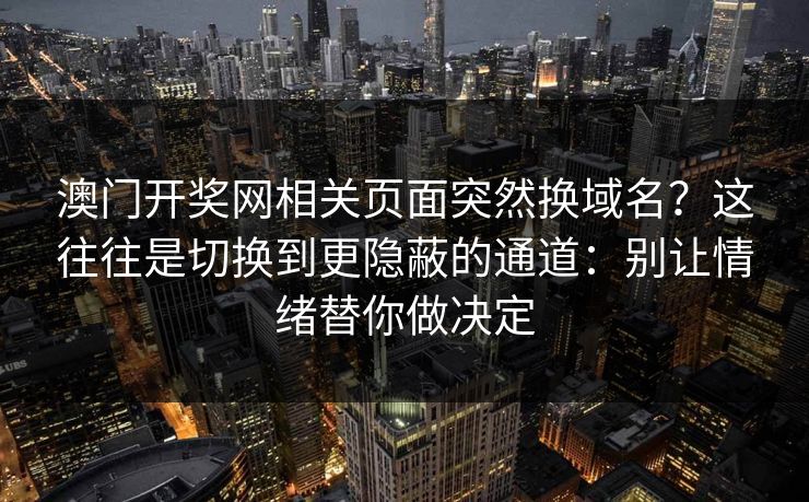 澳门开奖网相关页面突然换域名？这往往是切换到更隐蔽的通道：别让情绪替你做决定