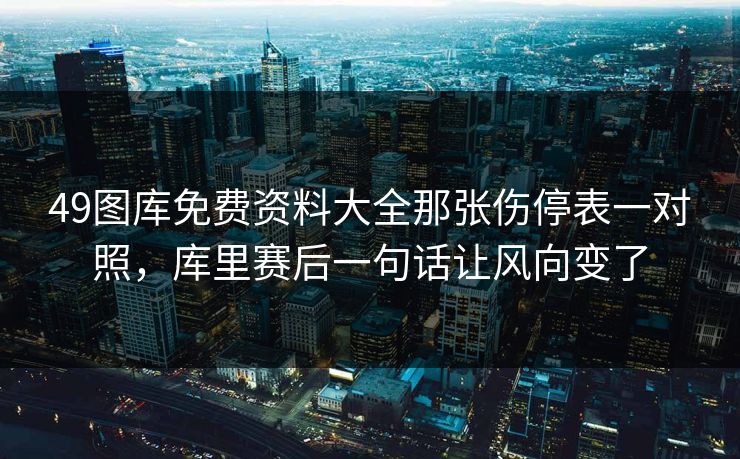 49图库免费资料大全那张伤停表一对照，库里赛后一句话让风向变了