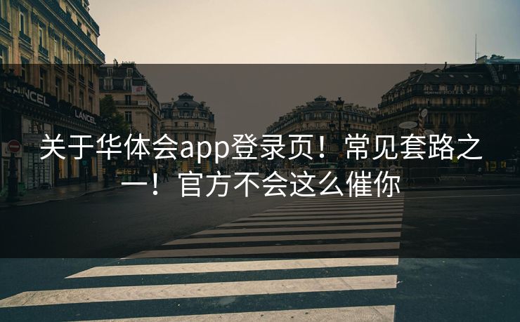 关于华体会app登录页!常见套路之一!官方不会这么催你 关于华体会app登录页!常见套路之一!官方不会这么催你