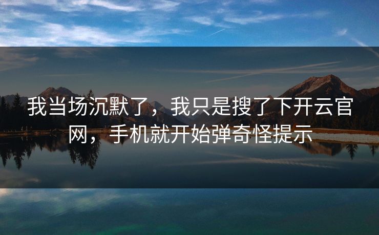 我当场沉默了,我只是搜了下开云官网,手机就开始弹奇怪提示 我当场沉默了,我只是搜了下开云官网,手机就开始弹奇怪提示