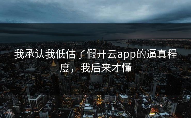我承认我低估了假开云app的逼真程度,我后来才懂 我承认我低估了假开云app的逼真程度,我后来才懂