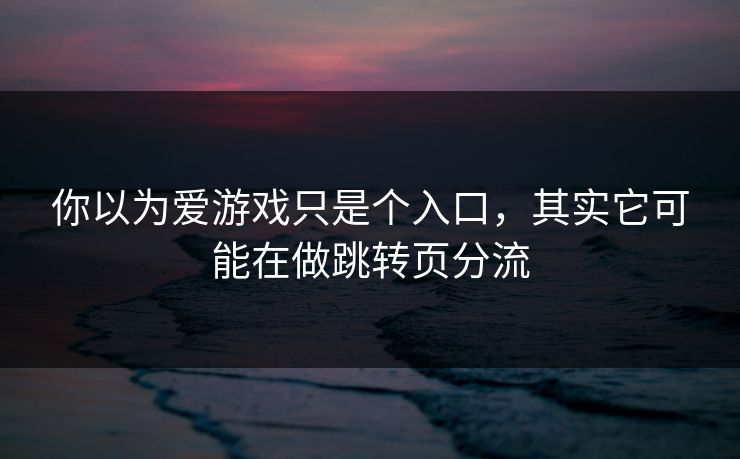 你以为爱游戏只是个入口,其实它可能在做跳转页分流 你以为爱游戏只是个入口,其实它可能在做跳转页分流