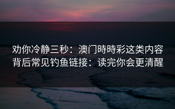 劝你冷静三秒：澳门時時彩这类内容背后常见钓鱼链接：读完你会更清醒