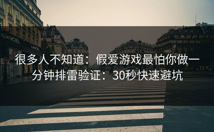 很多人不知道：假爱游戏最怕你做一分钟排雷验证：30秒快速避坑