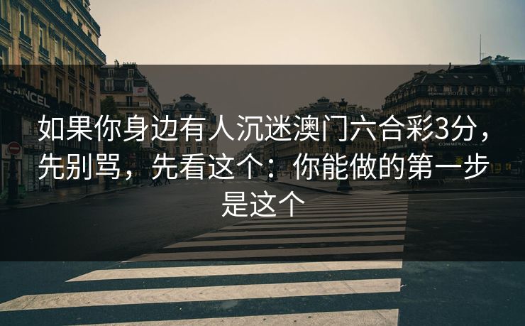 如果你身边有人沉迷澳门六合彩3分,先别骂,先看这个:你能做的第一步是这个 如果你身边有人沉迷澳门六合彩3分,先别骂,先看这个:你能做的第一步是这个