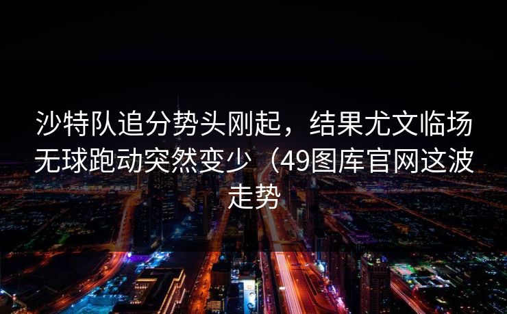 沙特队追分势头刚起,结果尤文临场无球跑动突然变少(49图库官网这波走势 沙特队追分势头刚起,结果尤文临场无球跑动突然变少(49图库官网这波走势