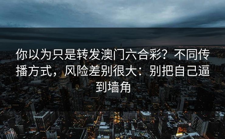 你以为只是转发澳门六合彩?不同传播方式,风险差别很大:别把自己逼到墙角 你以为只是转发澳门六合彩?不同传播方式,风险差别很大:别把自己逼到墙角