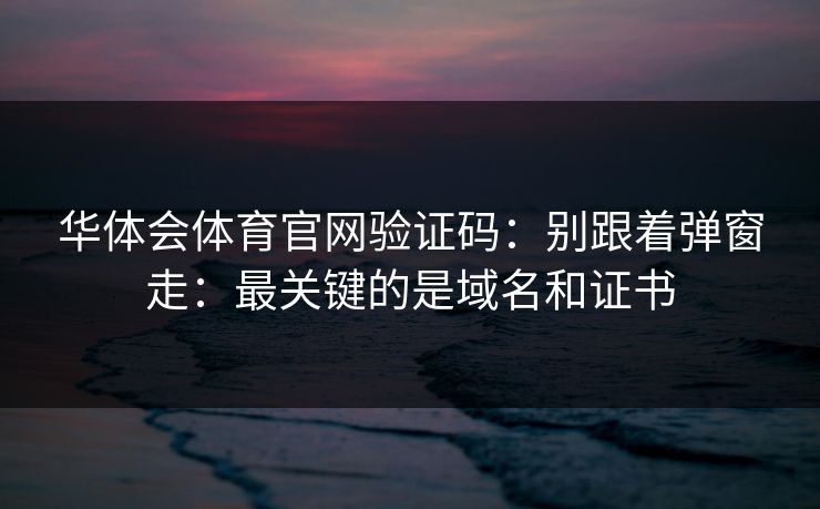 华体会体育官网验证码:别跟着弹窗走:最关键的是域名和证书 华体会体育官网验证码:别跟着弹窗走:最关键的是域名和证书
