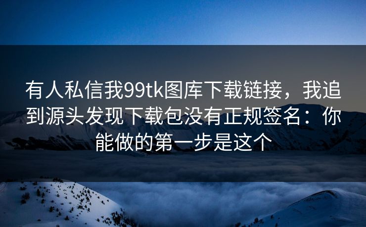 有人私信我99tk图库下载链接,我追到源头发现下载包没有正规签名:你能做的第一步是这个 有人私信我99tk图库下载链接,我追到源头发现下载包没有正规签名:你能做的第一步是这个