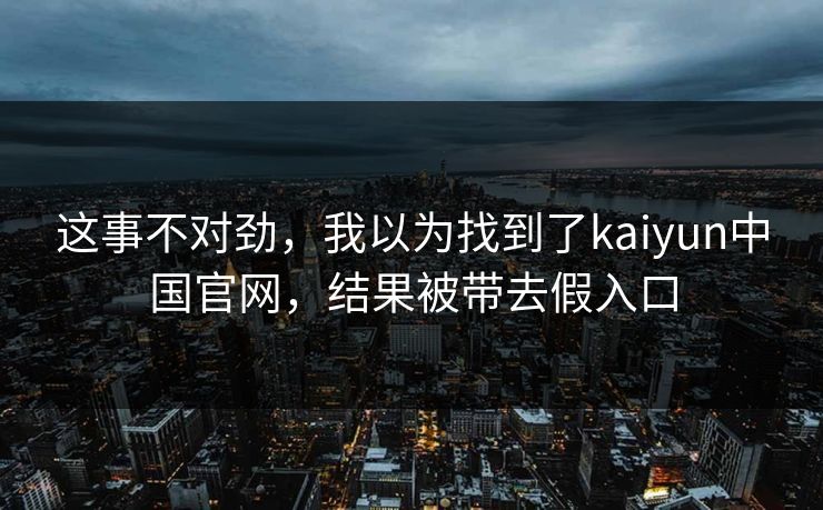 这事不对劲,我以为找到了kaiyun中国官网,结果被带去假入口 这事不对劲,我以为找到了kaiyun中国官网,结果被带去假入口
