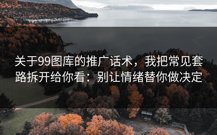 关于99图库的推广话术，我把常见套路拆开给你看：别让情绪替你做决定