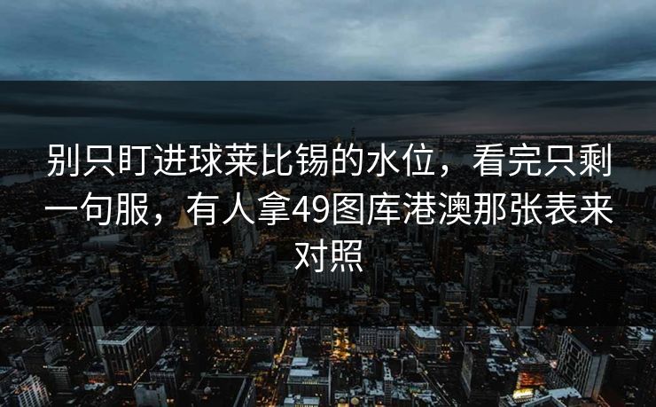 别只盯进球莱比锡的水位,看完只剩一句服,有人拿49图库港澳那张表来对照 别只盯进球莱比锡的水位,看完只剩一句服,有人拿49图库港澳那张表来对照